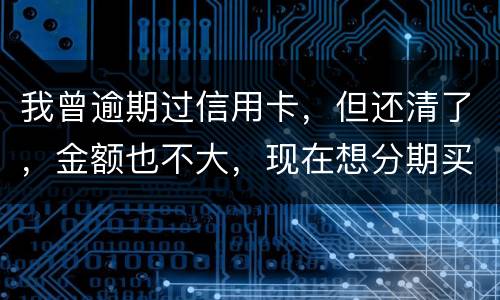 我曾逾期过信用卡，但还清了，金额也不大，现在想分期买车，还可能办的了吗