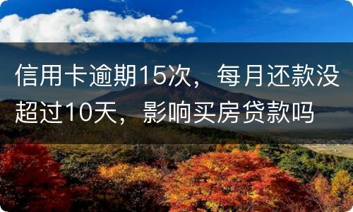 信用卡逾期15次，每月还款没超过10天，影响买房贷款吗