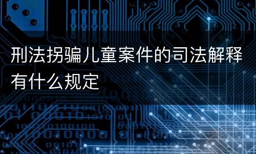 刑法拐骗儿童案件的司法解释有什么规定