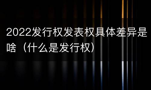 2022发行权发表权具体差异是啥（什么是发行权）