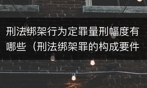 刑法绑架行为定罪量刑幅度有哪些（刑法绑架罪的构成要件）