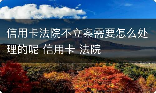 信用卡法院不立案需要怎么处理的呢 信用卡 法院