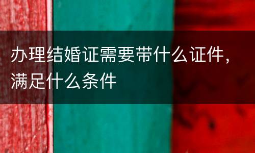办理结婚证需要带什么证件，满足什么条件
