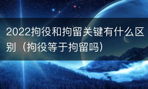 2022拘役和拘留关键有什么区别（拘役等于拘留吗）