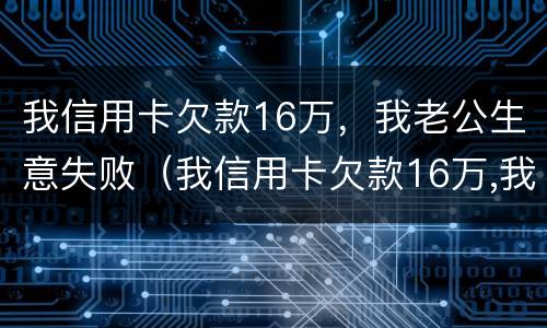 我信用卡欠款16万，我老公生意失败（我信用卡欠款16万,我老公生意失败了）