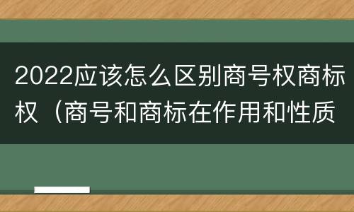 2022应该怎么区别商号权商标权（商号和商标在作用和性质上有较大区别）