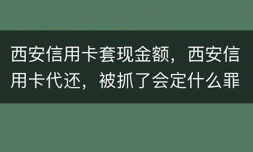 西安信用卡套现金额，西安信用卡代还，被抓了会定什么罪，会坐牢吗，能缓刑吗