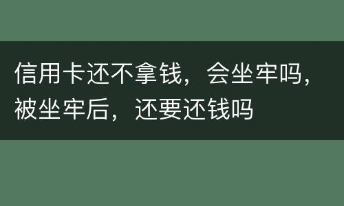 信用卡还不拿钱，会坐牢吗，被坐牢后，还要还钱吗