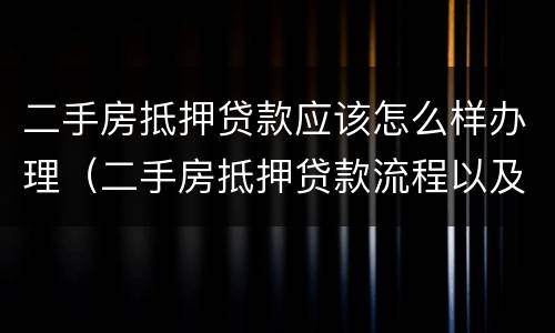 二手房抵押贷款应该怎么样办理（二手房抵押贷款流程以及注意事项）