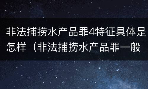 非法捕捞水产品罪4特征具体是怎样（非法捕捞水产品罪一般怎么判）