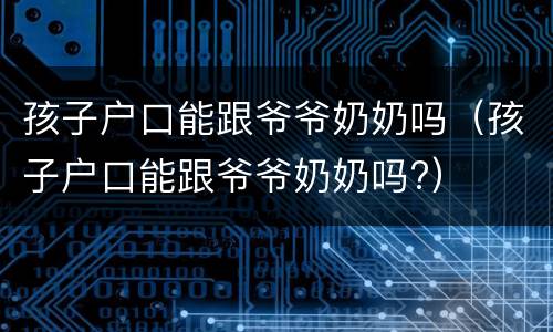 孩子户口能跟爷爷奶奶吗（孩子户口能跟爷爷奶奶吗?）
