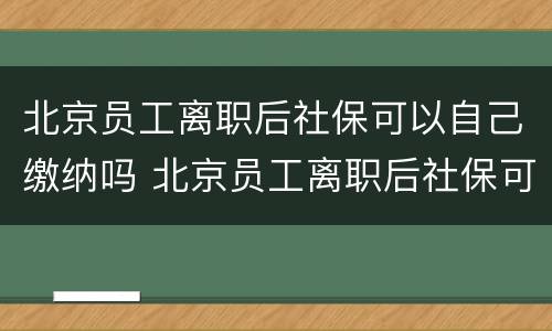北京员工离职后社保可以自己缴纳吗 北京员工离职后社保可以自己缴纳吗