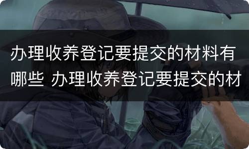 办理收养登记要提交的材料有哪些 办理收养登记要提交的材料有哪些呢