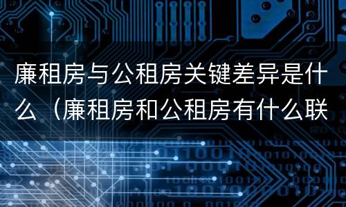 廉租房与公租房关键差异是什么（廉租房和公租房有什么联系）