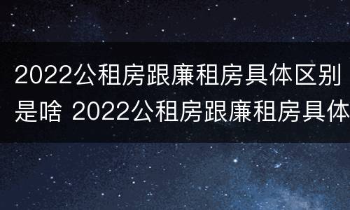 2022公租房跟廉租房具体区别是啥 2022公租房跟廉租房具体区别是啥意思