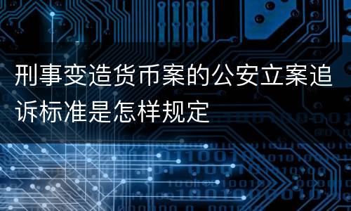 刑事变造货币案的公安立案追诉标准是怎样规定