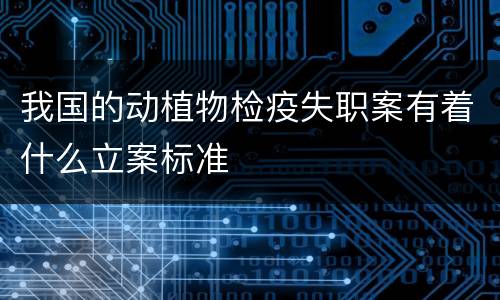 我国的动植物检疫失职案有着什么立案标准