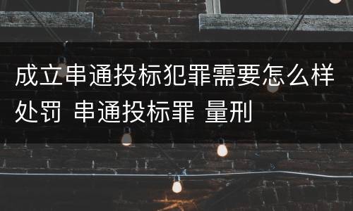 成立串通投标犯罪需要怎么样处罚 串通投标罪 量刑