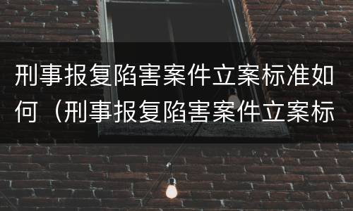 刑事报复陷害案件立案标准如何（刑事报复陷害案件立案标准如何规定的）