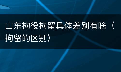 山东拘役拘留具体差别有啥（拘留的区别）