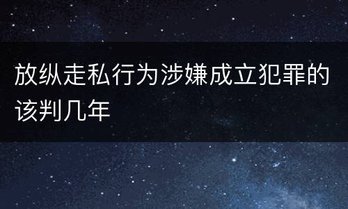 放纵走私行为涉嫌成立犯罪的该判几年
