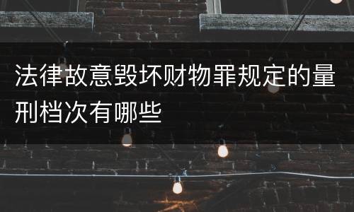 法律故意毁坏财物罪规定的量刑档次有哪些