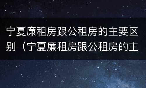 宁夏廉租房跟公租房的主要区别（宁夏廉租房跟公租房的主要区别是什么）