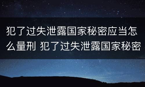 犯了过失泄露国家秘密应当怎么量刑 犯了过失泄露国家秘密应当怎么量刑呢