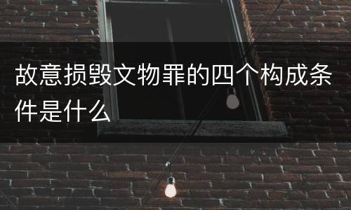 故意损毁文物罪的四个构成条件是什么