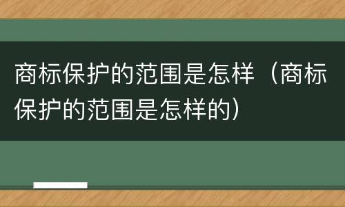 商标保护的范围是怎样（商标保护的范围是怎样的）