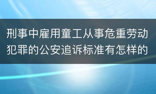 刑事中雇用童工从事危重劳动犯罪的公安追诉标准有怎样的规定