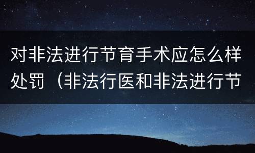 对非法进行节育手术应怎么样处罚（非法行医和非法进行节育手术）