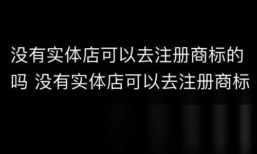 没有实体店可以去注册商标的吗 没有实体店可以去注册商标的吗