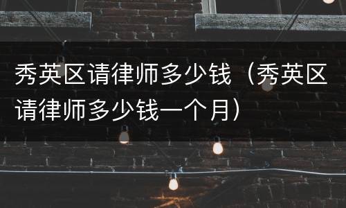 秀英区请律师多少钱（秀英区请律师多少钱一个月）