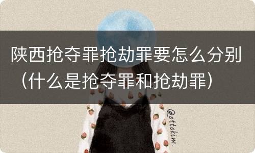 陕西抢夺罪抢劫罪要怎么分别（什么是抢夺罪和抢劫罪）