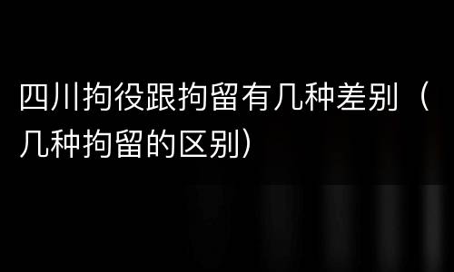 四川拘役跟拘留有几种差别（几种拘留的区别）