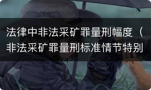 法律中非法采矿罪量刑幅度（非法采矿罪量刑标准情节特别严重）