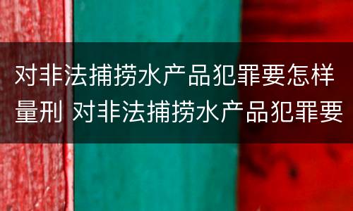 对非法捕捞水产品犯罪要怎样量刑 对非法捕捞水产品犯罪要怎样量刑才能缓刑