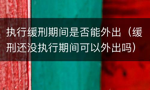 执行缓刑期间是否能外出（缓刑还没执行期间可以外出吗）