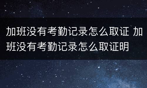 加班没有考勤记录怎么取证 加班没有考勤记录怎么取证明