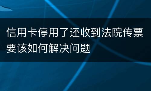 信用卡停用了还收到法院传票要该如何解决问题
