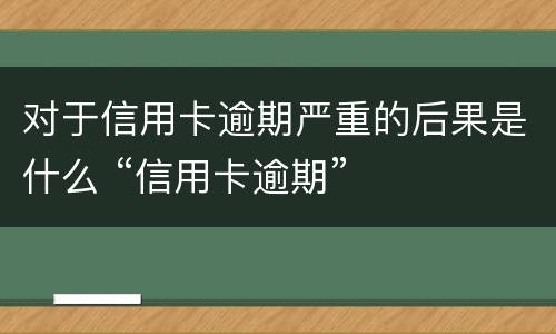 对于信用卡逾期严重的后果是什么 “信用卡逾期”
