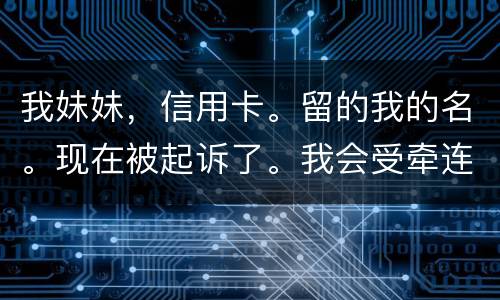 我妹妹，信用卡。留的我的名。现在被起诉了。我会受牵连