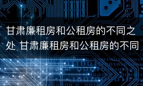 甘肃廉租房和公租房的不同之处 甘肃廉租房和公租房的不同之处在哪