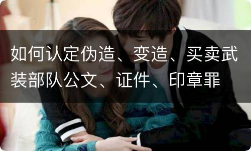 如何认定伪造、变造、买卖武装部队公文、证件、印章罪
