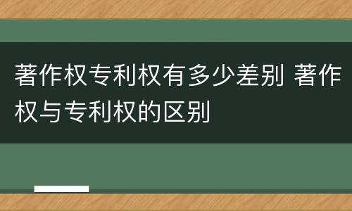 著作权专利权有多少差别 著作权与专利权的区别