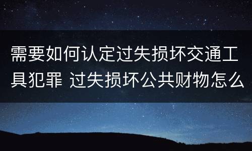 需要如何认定过失损坏交通工具犯罪 过失损坏公共财物怎么处理