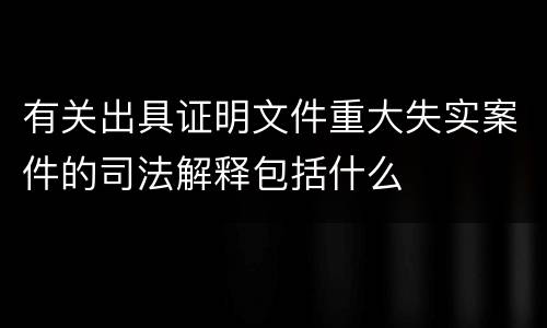 有关出具证明文件重大失实案件的司法解释包括什么