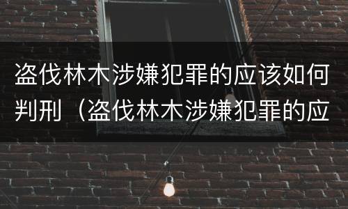 盗伐林木涉嫌犯罪的应该如何判刑（盗伐林木涉嫌犯罪的应该如何判刑呢）