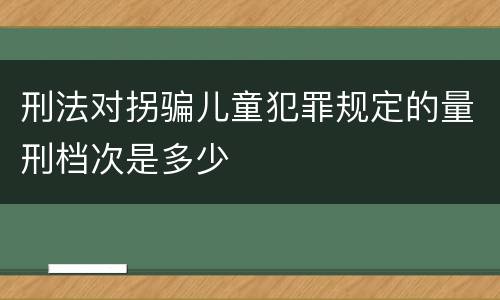 刑法对拐骗儿童犯罪规定的量刑档次是多少